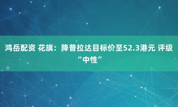 鸿岳配资 花旗：降普拉达目标价至52.3港元 评级“中性”