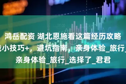 鸿岳配资 湖北恩施看这篇经历攻略就够了，省钱小技巧+，避坑指南，亲身体验_旅行_选择了_君君