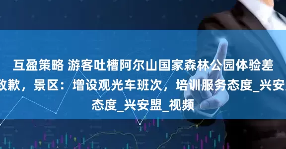 互盈策略 游客吐槽阿尔山国家森林公园体验差获市长致歉，景区：增设观光车班次，培训服务态度_兴安盟_视频